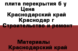 плита перекрытия б/у › Цена ­ 1 500 - Краснодарский край, Краснодар г. Строительство и ремонт » Материалы   . Краснодарский край,Краснодар г.